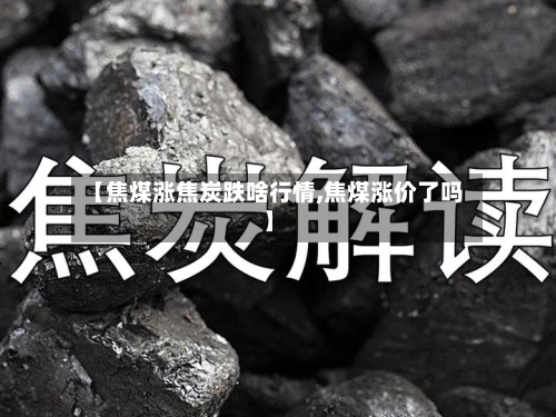 【焦煤涨焦炭跌啥行情,焦煤涨价了吗】