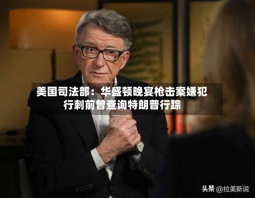 美国司法部：华盛顿晚宴枪击案嫌犯行刺前曾查询特朗普行踪