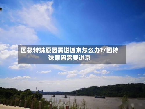 因极特殊原因需进返京怎么办?/因特殊原因需要进京