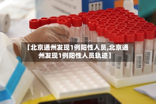 【北京通州发现1例阳性人员,北京通州发现1例阳性人员轨迹】