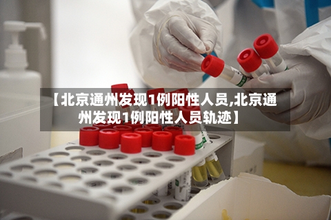 【北京通州发现1例阳性人员,北京通州发现1例阳性人员轨迹】-第3张图片