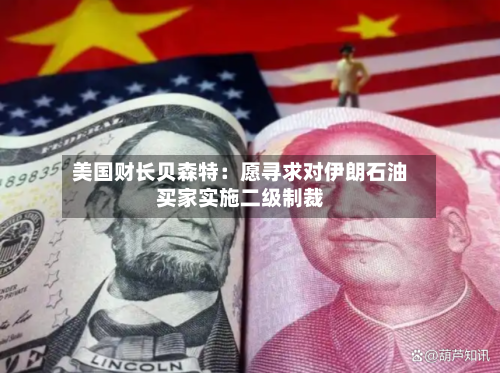 美国财长贝森特：愿寻求对伊朗石油买家实施二级制裁-第2张图片