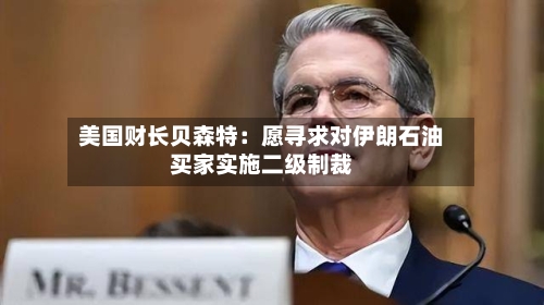 美国财长贝森特：愿寻求对伊朗石油买家实施二级制裁