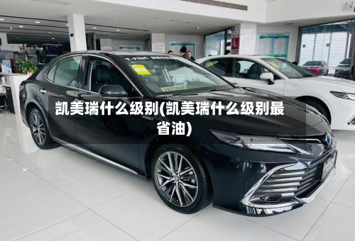 凯美瑞什么级别(凯美瑞什么级别最省油)