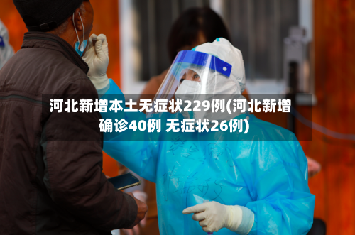 河北新增本土无症状229例(河北新增确诊40例 无症状26例)