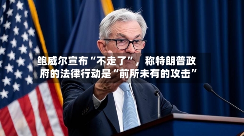 鲍威尔宣布“不走了”，称特朗普政府的法律行动是“前所未有的攻击	”-第2张图片