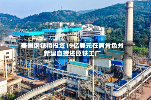 美国钢铁将投资19亿美元在阿肯色州新建直接还原铁工厂