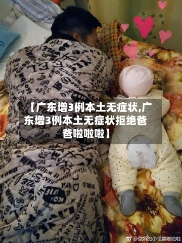 【广东增3例本土无症状,广东增3例本土无症状拒绝爸爸啦啦啦】-第2张图片