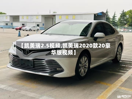 【凯美瑞2.5视频,凯美瑞2020款20豪华版视频】