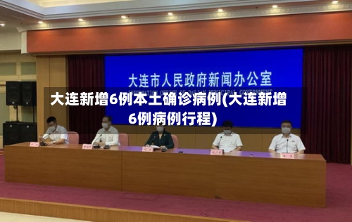 大连新增6例本土确诊病例(大连新增6例病例行程)-第3张图片