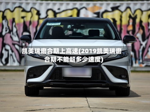 凯美瑞磨合期上高速(2019凯美瑞磨合期不能超多少速度)-第2张图片