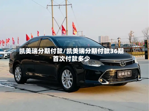 凯美瑞分期付款/凯美瑞分期付款36期首次付款多少
