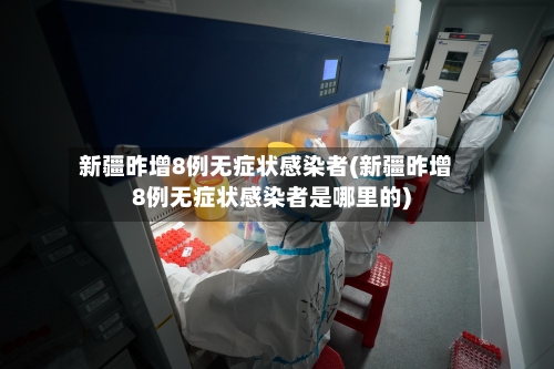 新疆昨增8例无症状感染者(新疆昨增8例无症状感染者是哪里的)-第3张图片