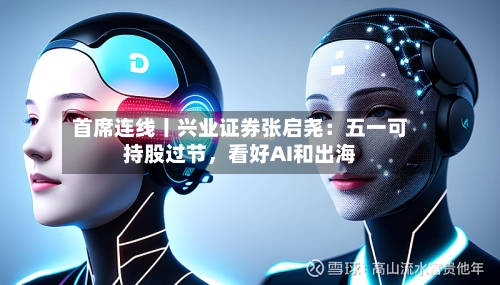 首席连线丨兴业证券张启尧：五一可持股过节，看好AI和出海
