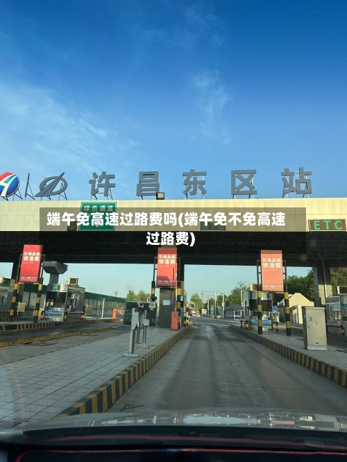 端午免高速过路费吗(端午免不免高速过路费)-第3张图片