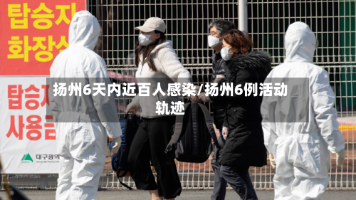 扬州6天内近百人感染/扬州6例活动轨迹-第3张图片