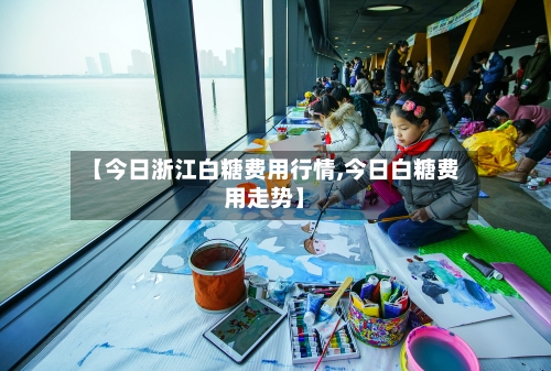 【今日浙江白糖费用行情,今日白糖费用走势】