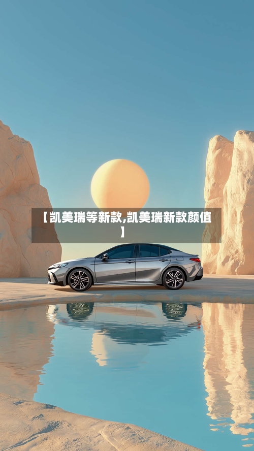 【凯美瑞等新款,凯美瑞新款颜值】