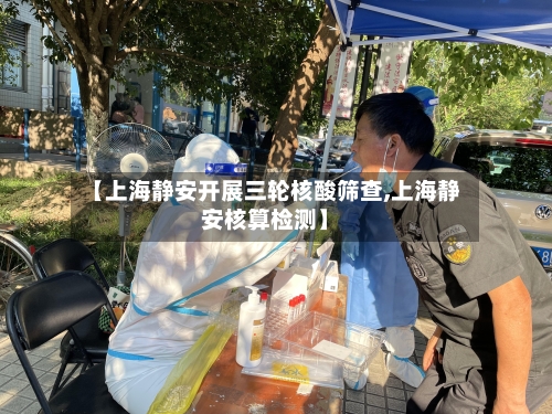 【上海静安开展三轮核酸筛查,上海静安核算检测】-第2张图片