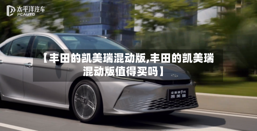 【丰田的凯美瑞混动版,丰田的凯美瑞混动版值得买吗】-第2张图片