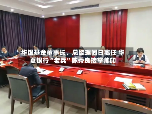 华银基金董事长	、总经理同日离任 华夏银行“老兵”陈秀良接掌帅印-第2张图片