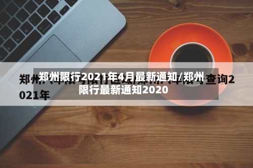 郑州限行2021年4月最新通知/郑州限行最新通知2020