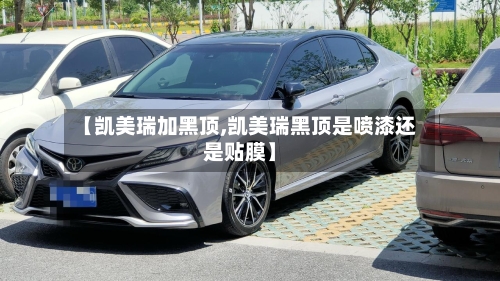 【凯美瑞加黑顶,凯美瑞黑顶是喷漆还是贴膜】-第2张图片