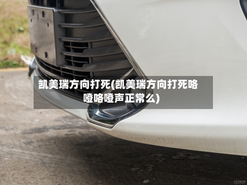 凯美瑞方向打死(凯美瑞方向打死咯噔咯噔声正常么)-第1张图片