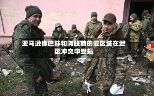 亚马逊称巴林和阿联酋的云区域在地区冲突中受损