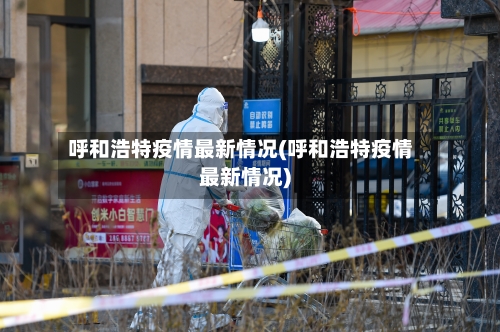 呼和浩特疫情最新情况(呼和浩特疫情最新情况)