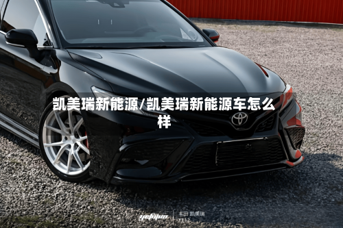 凯美瑞新能源/凯美瑞新能源车怎么样