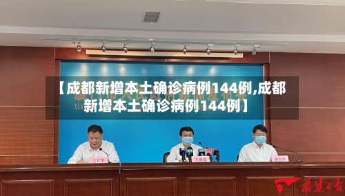 【成都新增本土确诊病例144例,成都新增本土确诊病例144例】