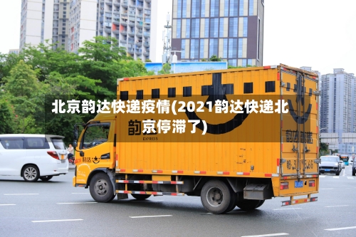 北京韵达快递疫情(2021韵达快递北京停滞了)