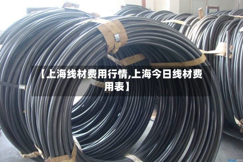 【上海线材费用行情,上海今日线材费用表】