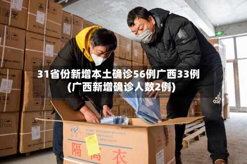 31省份新增本土确诊56例广西33例(广西新增确诊人数2例)-第2张图片