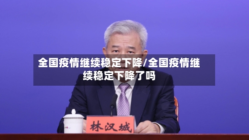 全国疫情继续稳定下降/全国疫情继续稳定下降了吗