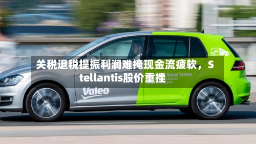 关税退税提振利润难掩现金流疲软，Stellantis股价重挫