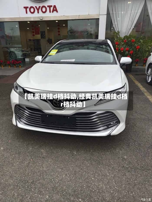 【凯美瑞挂d档抖动,经典凯美瑞挂d档r档抖动】