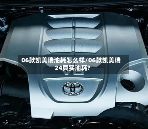 06款凯美瑞油耗怎么样/06款凯美瑞24真实油耗?