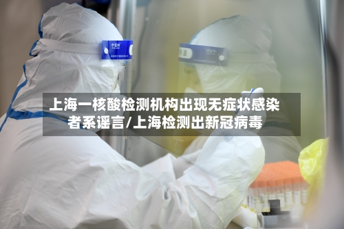 上海一核酸检测机构出现无症状感染者系谣言/上海检测出新冠病毒