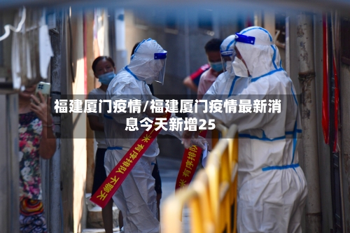 福建厦门疫情/福建厦门疫情最新消息今天新增25-第2张图片