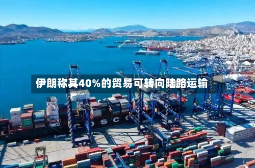 伊朗称其40%的贸易可转向陆路运输