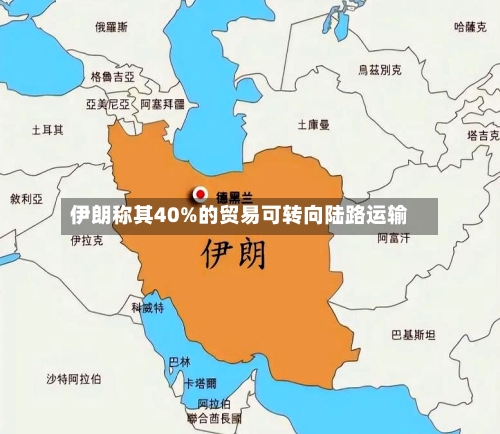 伊朗称其40%的贸易可转向陆路运输-第2张图片