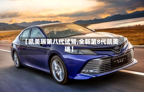 【凯美瑞第八代试驾,全新第8代凯美瑞】