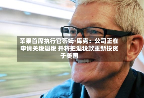 苹果首席执行官蒂姆·库克：公司正在申请关税退税 并将把退税款重新投资于美国