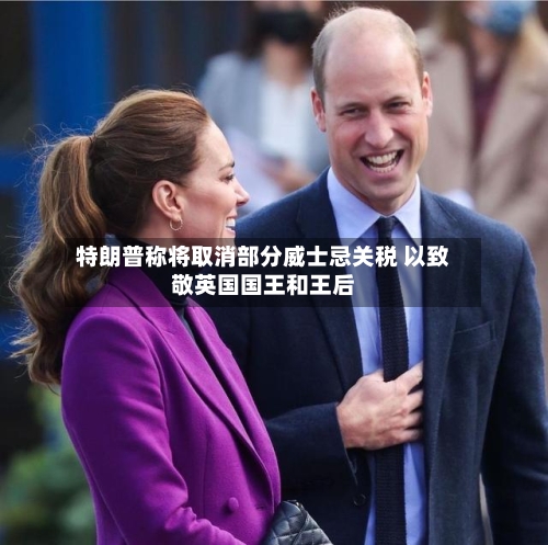 特朗普称将取消部分威士忌关税 以致敬英国国王和王后