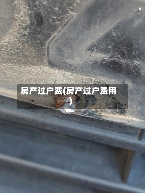 房产过户费(房产过户费用)-第3张图片