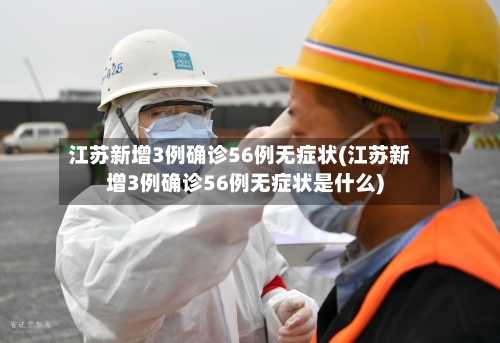 江苏新增3例确诊56例无症状(江苏新增3例确诊56例无症状是什么)