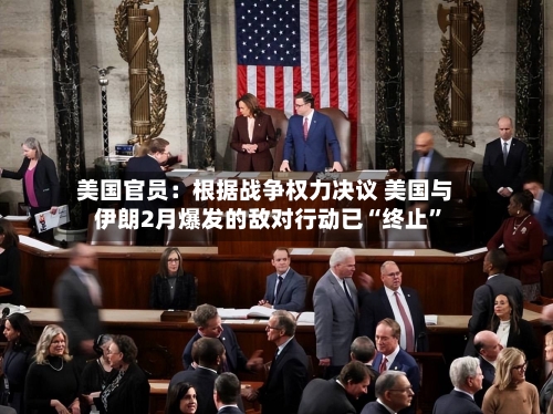 美国官员：根据战争权力决议 美国与伊朗2月爆发的敌对行动已“终止”