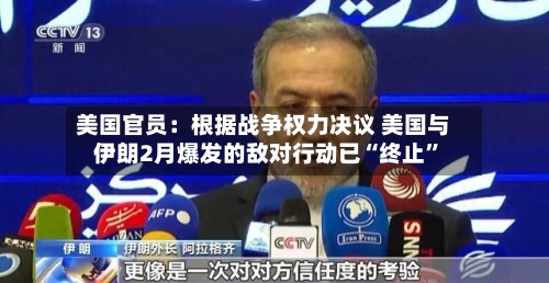 美国官员：根据战争权力决议 美国与伊朗2月爆发的敌对行动已“终止	”-第2张图片